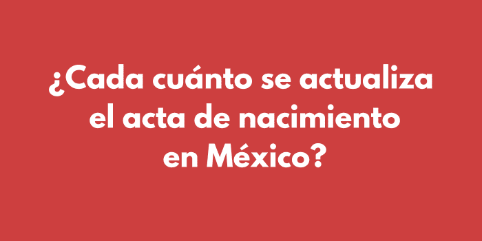 ¿Cada cuánto se actualiza el acta de nacimiento en México?