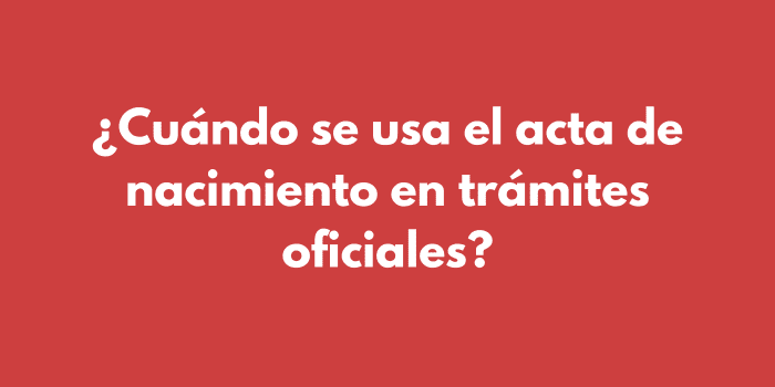 ¿Cuándo se usa el acta de nacimiento en trámites oficiales?