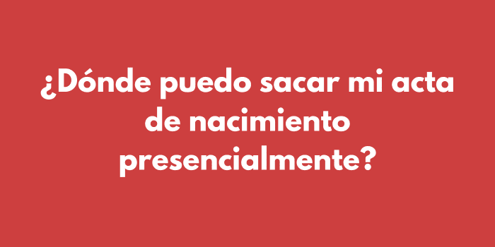 ¿Dónde puedo sacar mi acta de nacimiento presencialmente?