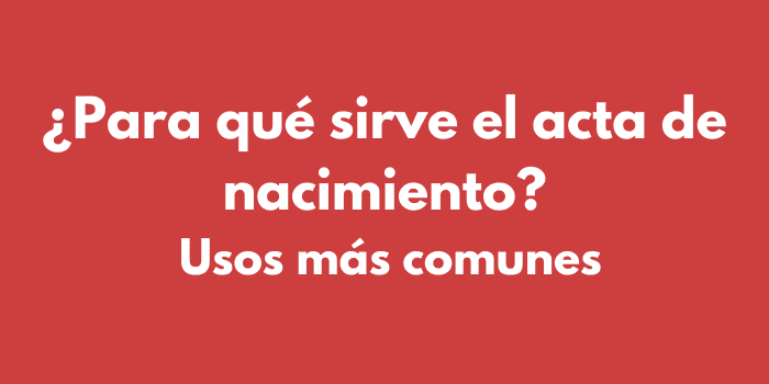 ¿Para qué sirve el acta de nacimiento? Usos más comunes