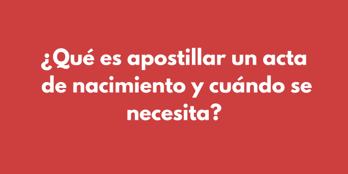 ¿Qué es apostillar un acta de nacimiento y cuándo se necesita?